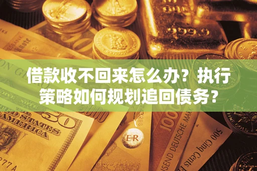 北京借款收不回来怎么办？执行策略如何规划追回债务？